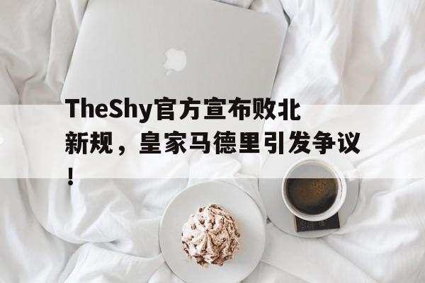 关于TheShy官方宣布败北新规，皇家马德里引发争议！的信息-爱游戏 ayx 中国官方网站